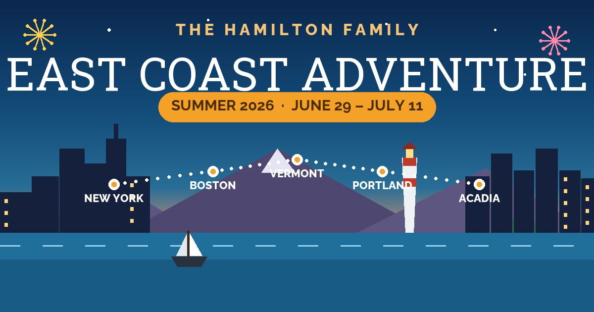 Hamilton Family East Coast Adventure — Summer 2026, June 29 to July 11. New York, Boston, Vermont, Maine, Acadia.
